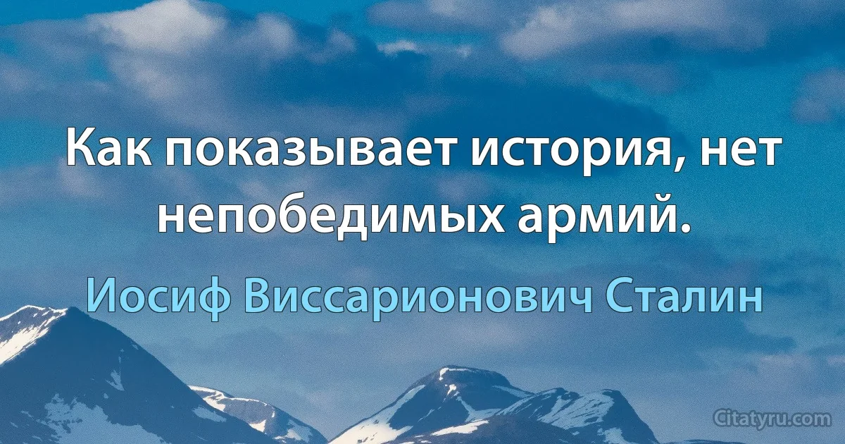 Как показывает история, нет непобедимых армий. (Иосиф Виссарионович Сталин)