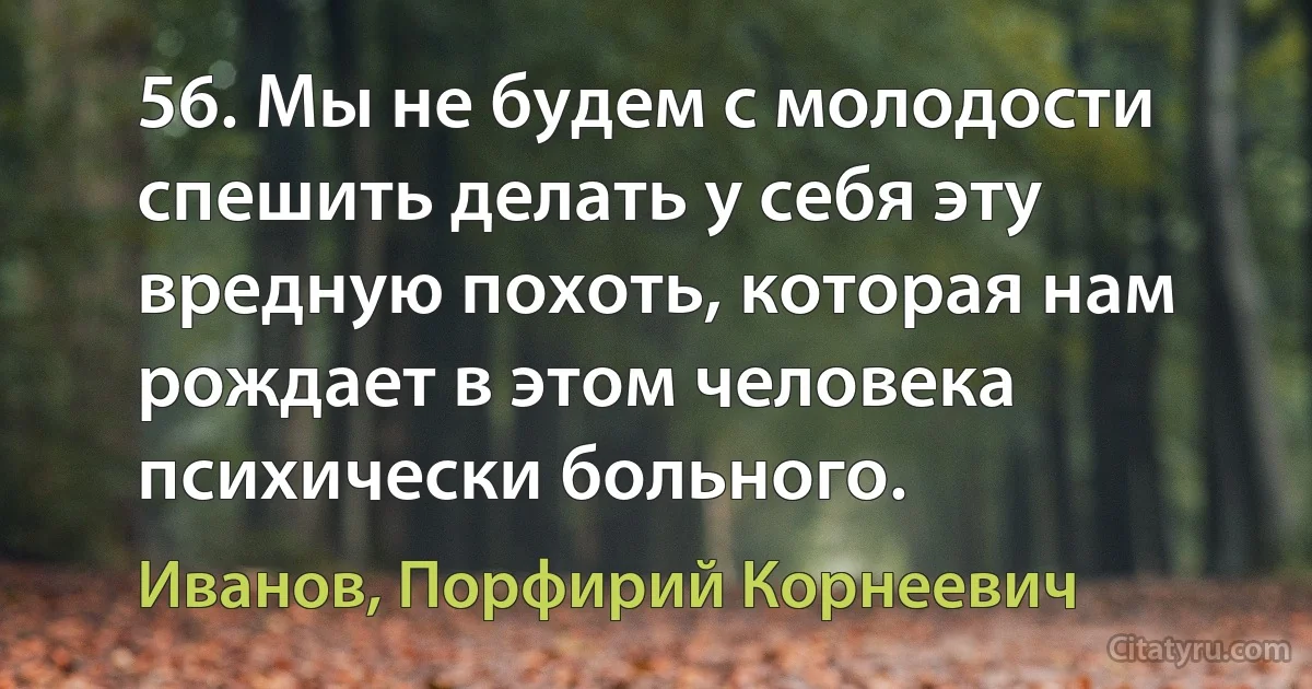 56. Мы не будем с молодости спешить делать у себя эту вредную похоть, которая нам рождает в этом человека психически больного. (Иванов, Порфирий Корнеевич)