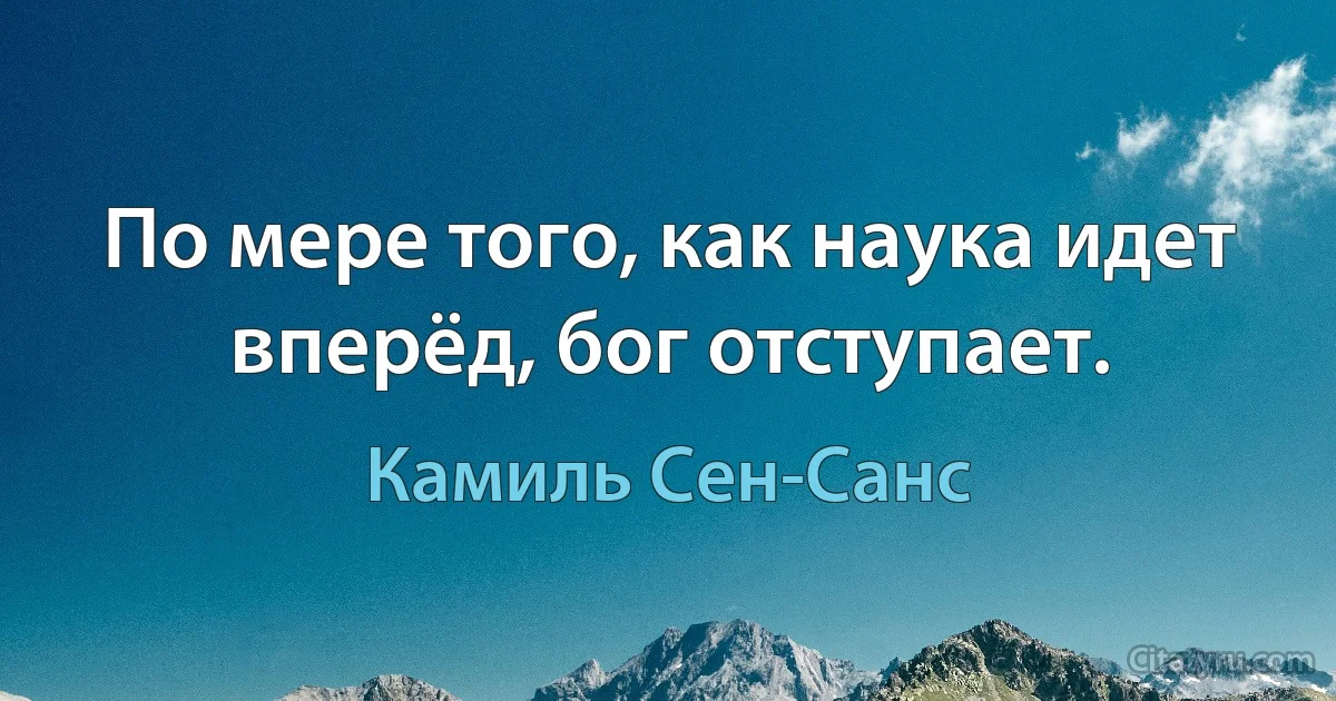 По мере того, как наука идет вперёд, бог отступает. (Камиль Сен-Санс)