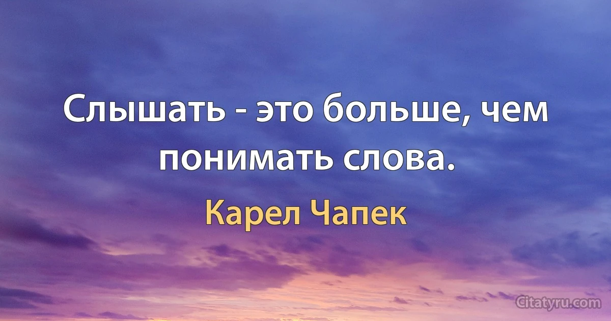 Слышать - это больше, чем понимать слова. (Карел Чапек)