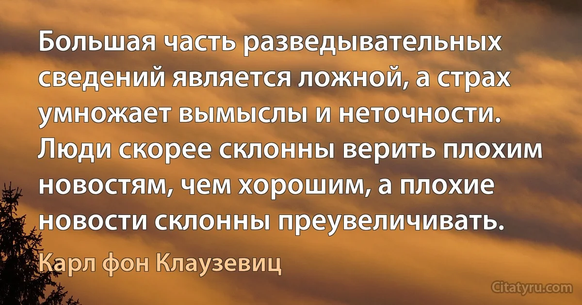 Большая часть разведывательных сведений является ложной, а страх умножает вымыслы и неточности. Люди скорее склонны верить плохим новостям, чем хорошим, а плохие новости склонны преувеличивать. (Карл фон Клаузевиц)