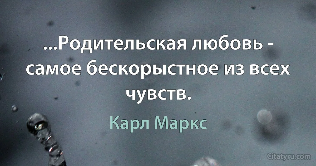 ...Родительская любовь - самое бескорыстное из всех чувств. (Карл Маркс)