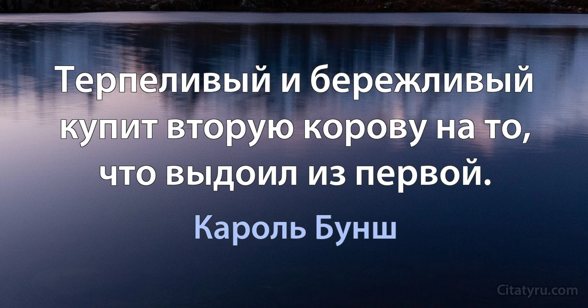 Терпеливый и бережливый купит вторую корову на то, что выдоил из первой. (Кароль Бунш)