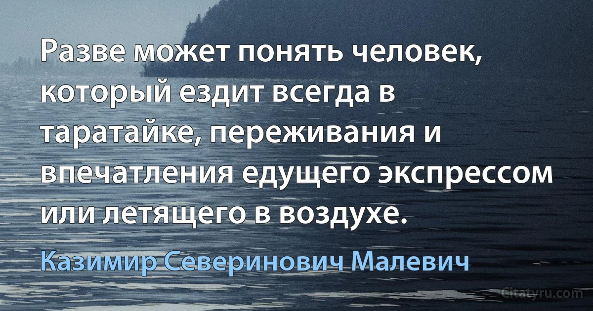 Разве может понять человек, который ездит всегда в таратайке, переживания и впечатления едущего экспрессом или летящего в воздухе. (Казимир Северинович Малевич)