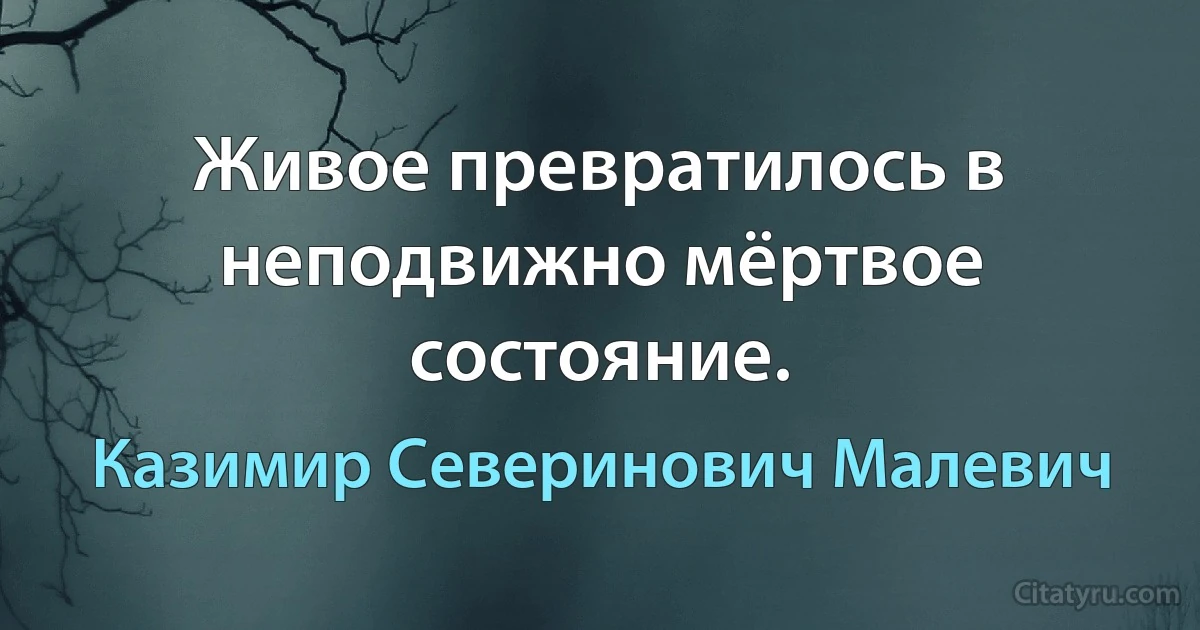 Живое превратилось в неподвижно мёртвое состояние. (Казимир Северинович Малевич)