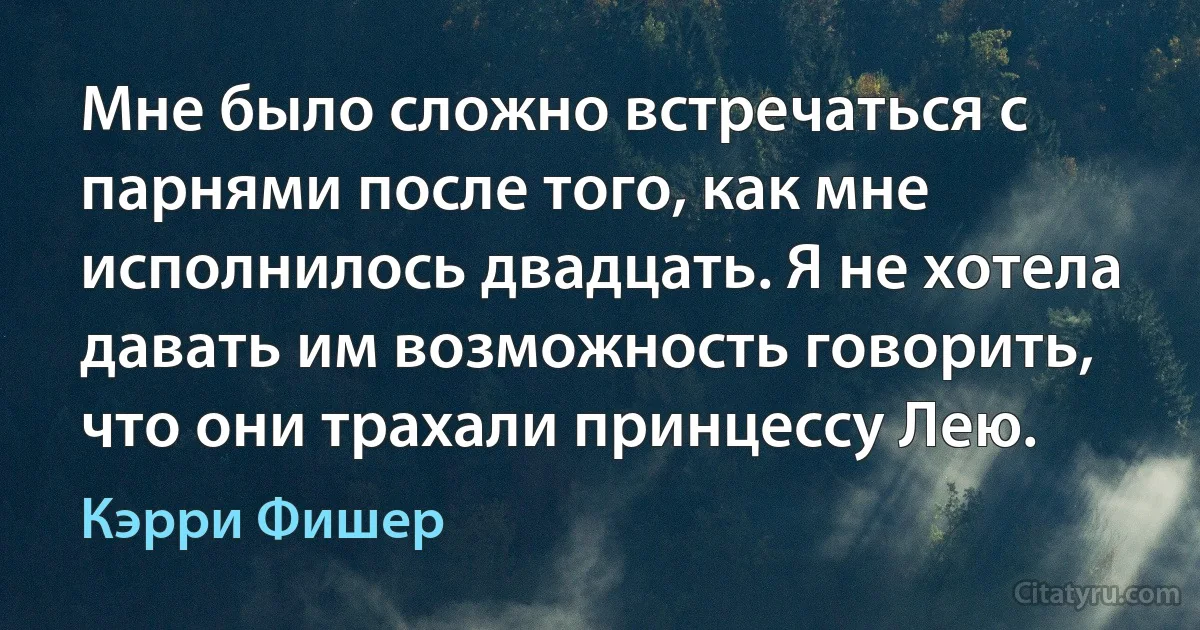 Мне было сложно встречаться с парнями после того, как мне исполнилось двадцать. Я не хотела давать им возможность говорить, что они трахали принцессу Лею. (Кэрри Фишер)