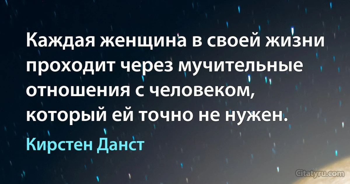 Каждая женщина в своей жизни проходит через мучительные отношения с человеком, который ей точно не нужен. (Кирстен Данст)