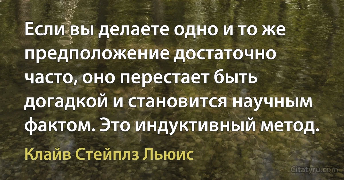 Если вы делаете одно и то же предположение достаточно часто, оно перестает быть догадкой и становится научным фактом. Это индуктивный метод. (Клайв Стейплз Льюис)