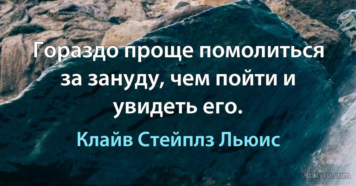 Гораздо проще помолиться за зануду, чем пойти и увидеть его. (Клайв Стейплз Льюис)