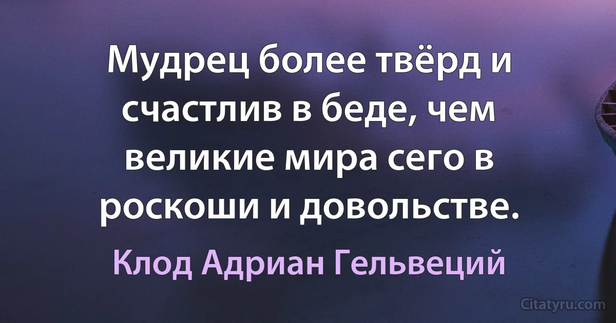 Мудрец более твёрд и счастлив в беде, чем великие мира сего в роскоши и довольстве. (Клод Адриан Гельвеций)