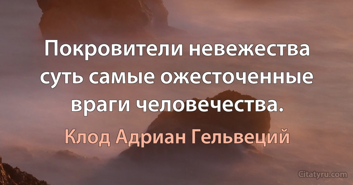 Покровители невежества суть самые ожесточенные враги человечества. (Клод Адриан Гельвеций)