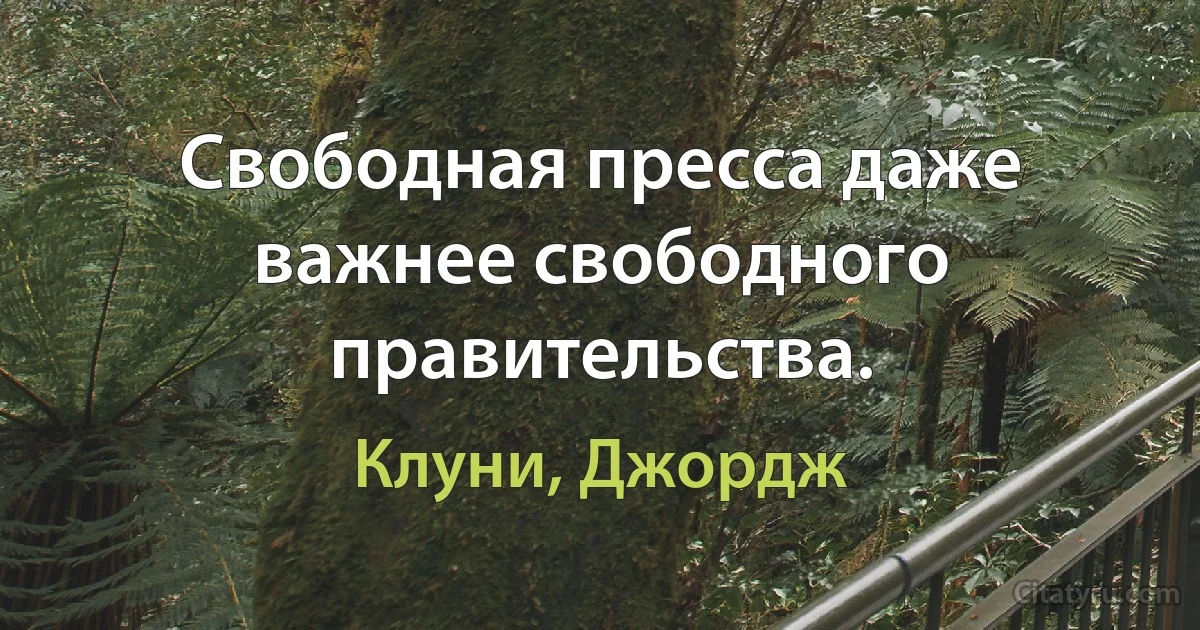 Свободная пресса даже важнее свободного правительства. (Клуни, Джордж)