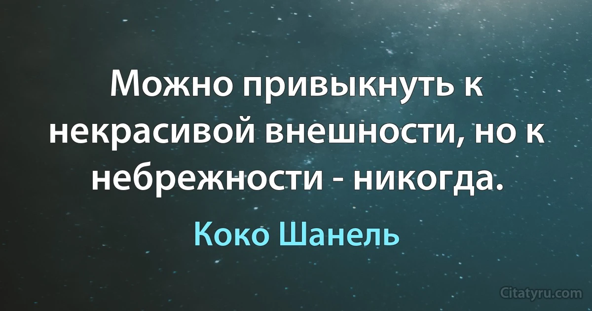 Можно привыкнуть к некрасивой внешности, но к небрежности - никогда. (Коко Шанель)