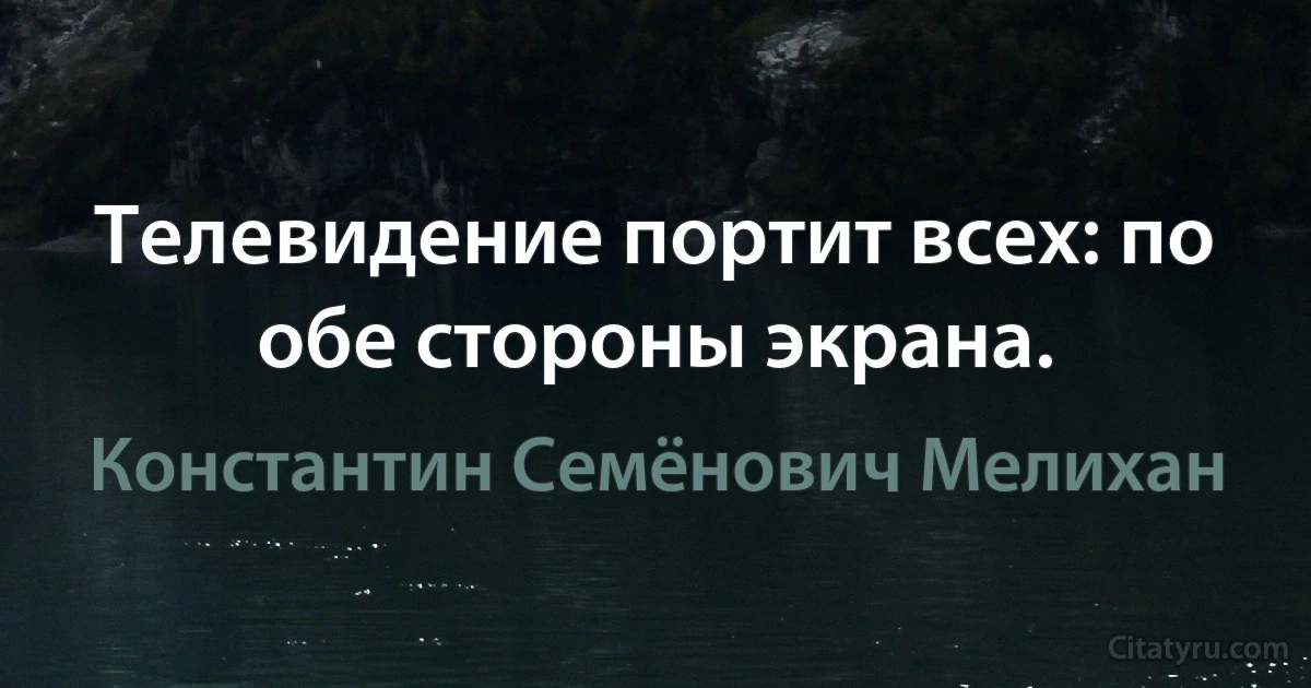 Телевидение портит всех: по обе стороны экрана. (Константин Семёнович Мелихан)