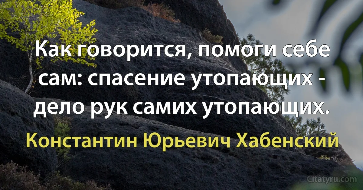 Как говорится, помоги себе сам: спасение утопающих - дело рук самих утопающих. (Константин Юрьевич Хабенский)