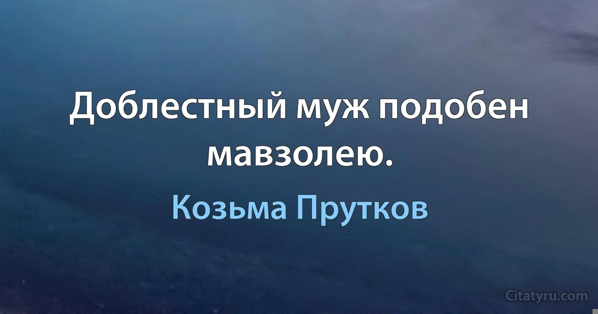 Доблестный муж подобен мавзолею. (Козьма Прутков)