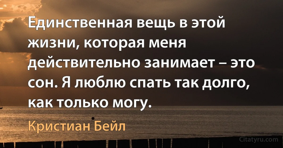 Единственная вещь в этой жизни, которая меня действительно занимает – это сон. Я люблю спать так долго, как только могу. (Кристиан Бейл)