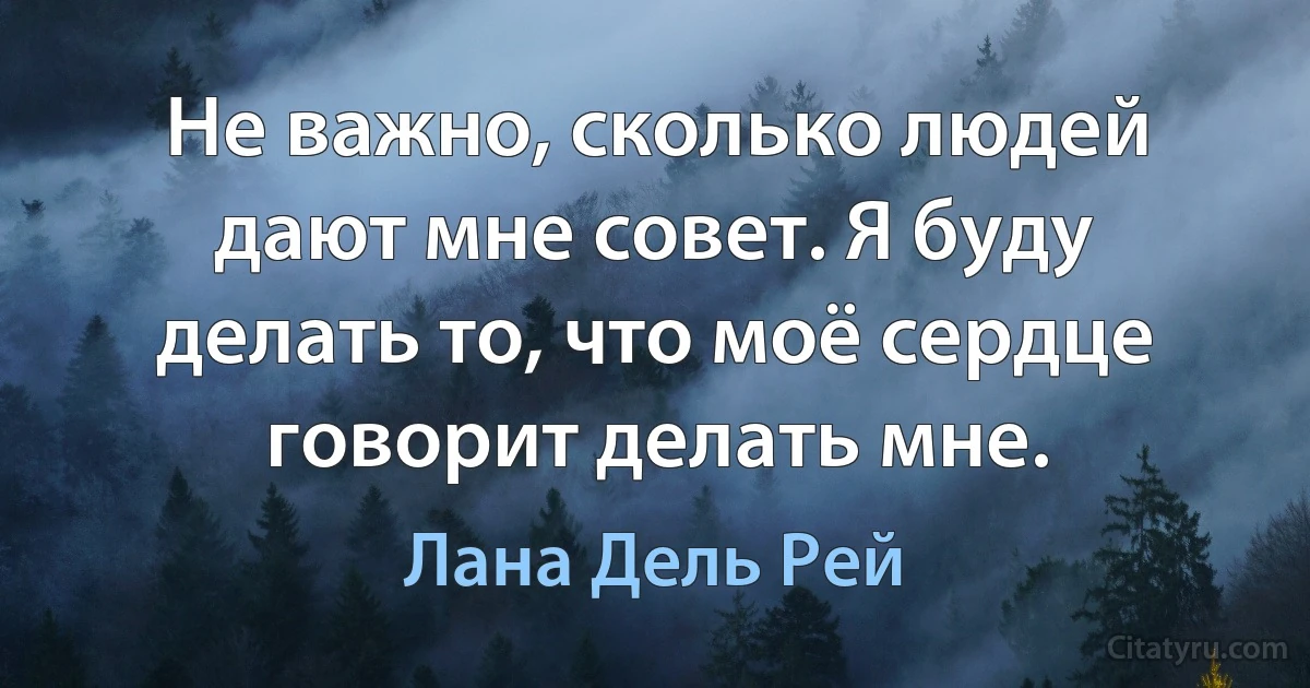 Не важно, сколько людей дают мне совет. Я буду делать то, что моё сердце говорит делать мне. (Лана Дель Рей)