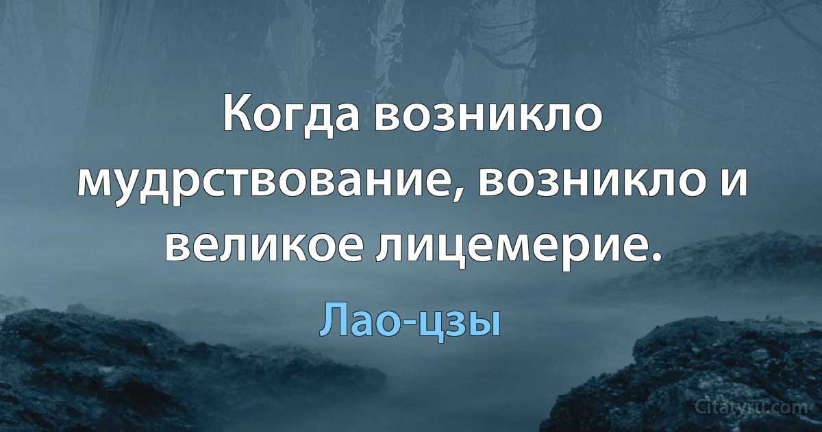 Когда возникло мудрствование, возникло и великое лицемерие. (Лао-цзы)