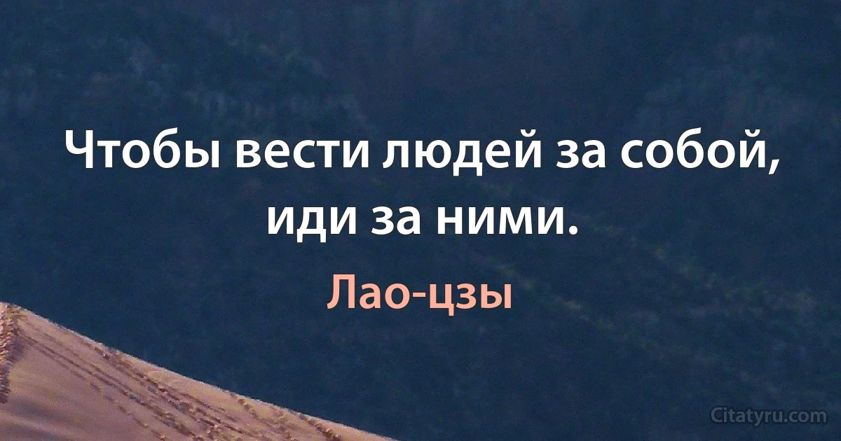 Чтобы вести людей за собой, иди за ними. (Лао-цзы)