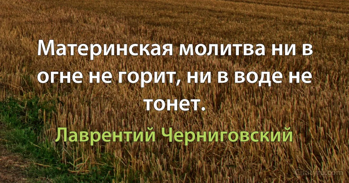 Материнская молитва ни в огне не горит, ни в воде не тонет. (Лаврентий Черниговский)