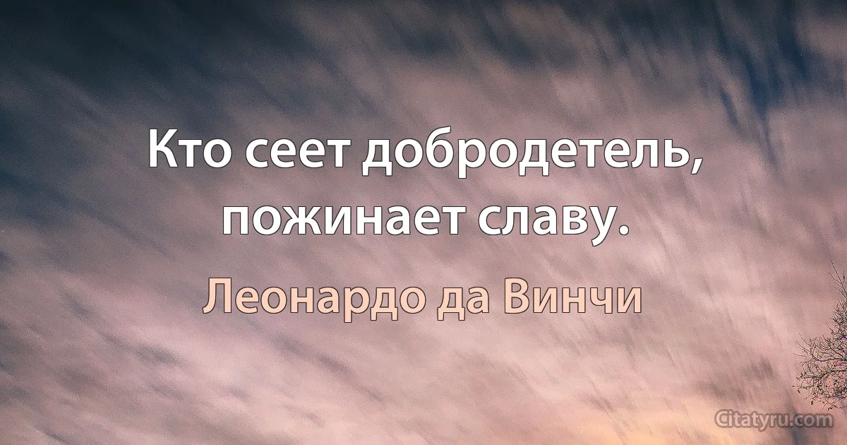 Кто сеет добродетель, пожинает славу. (Леонардо да Винчи)