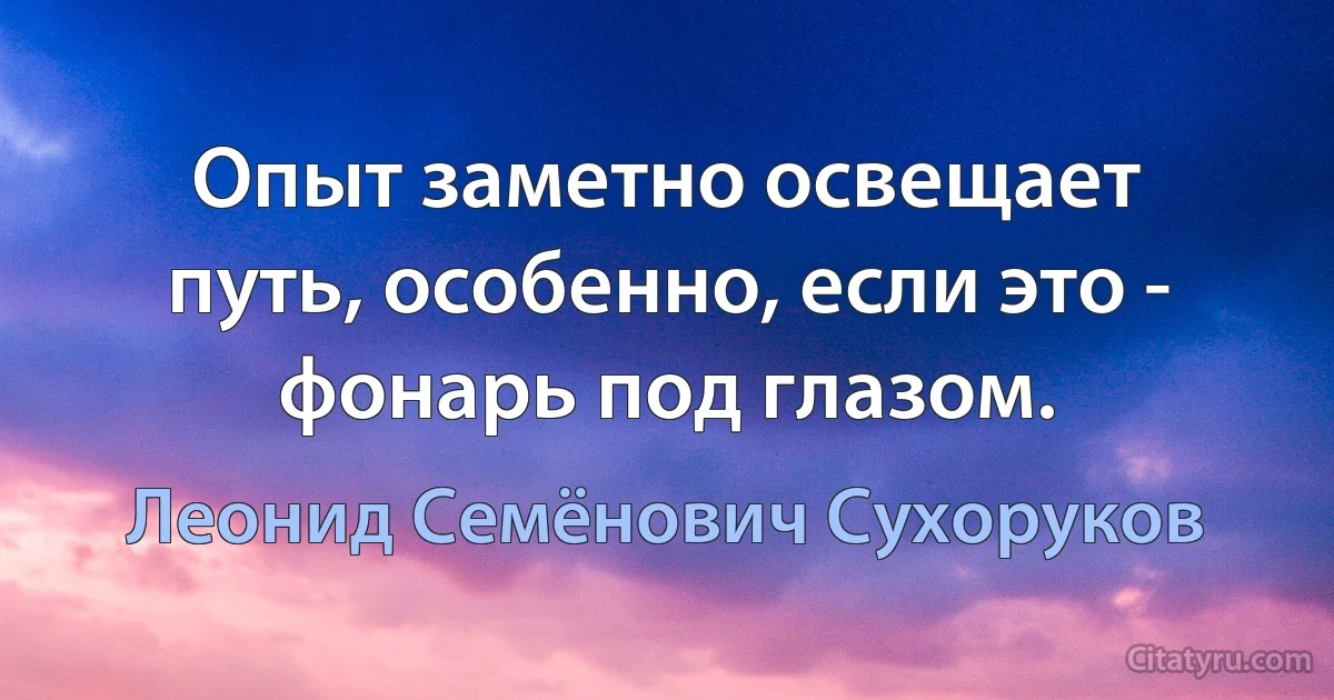 Опыт заметно освещает путь, особенно, если это - фонарь под глазом. (Леонид Семёнович Сухоруков)