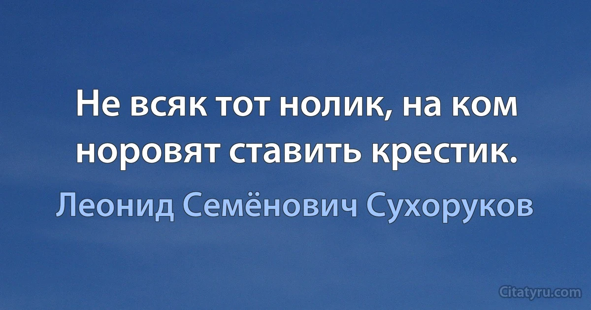 Не всяк тот нолик, на ком норовят ставить крестик. (Леонид Семёнович Сухоруков)