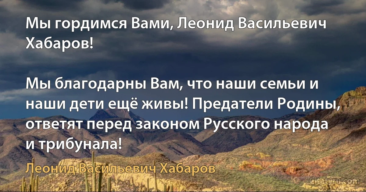 Мы гордимся Вами, Леонид Васильевич Хабаров!

Мы благодарны Вам, что наши семьи и наши дети ещё живы! Предатели Родины, ответят перед законом Русского народа и трибунала! (Леонид Васильевич Хабаров)