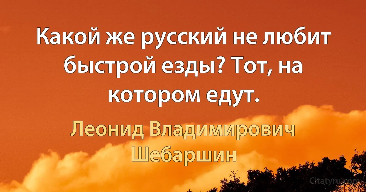 Какой же русский не любит быстрой езды? Тот, на котором едут. (Леонид Владимирович Шебаршин)