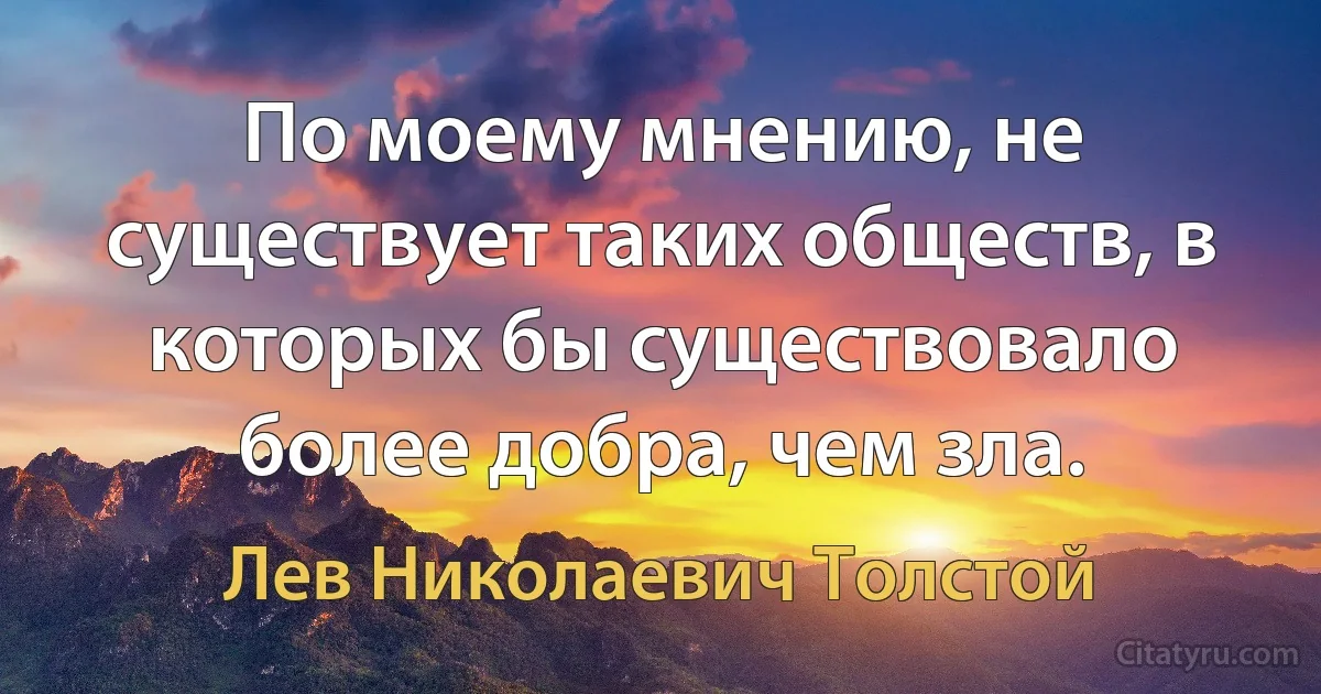 По моему мнению, не существует таких обществ, в которых бы существовало более добра, чем зла. (Лев Николаевич Толстой)