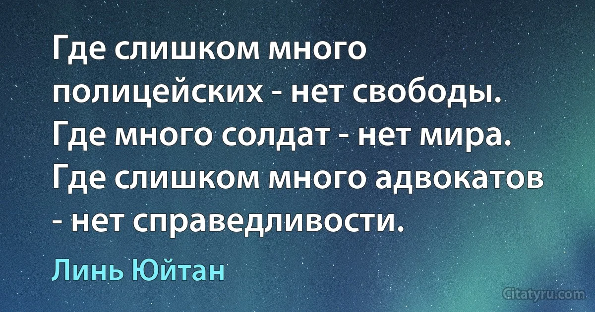 Где слишком много полицейских - нет свободы.
Где много солдат - нет мира.
Где слишком много адвокатов - нет справедливости. (Линь Юйтан)