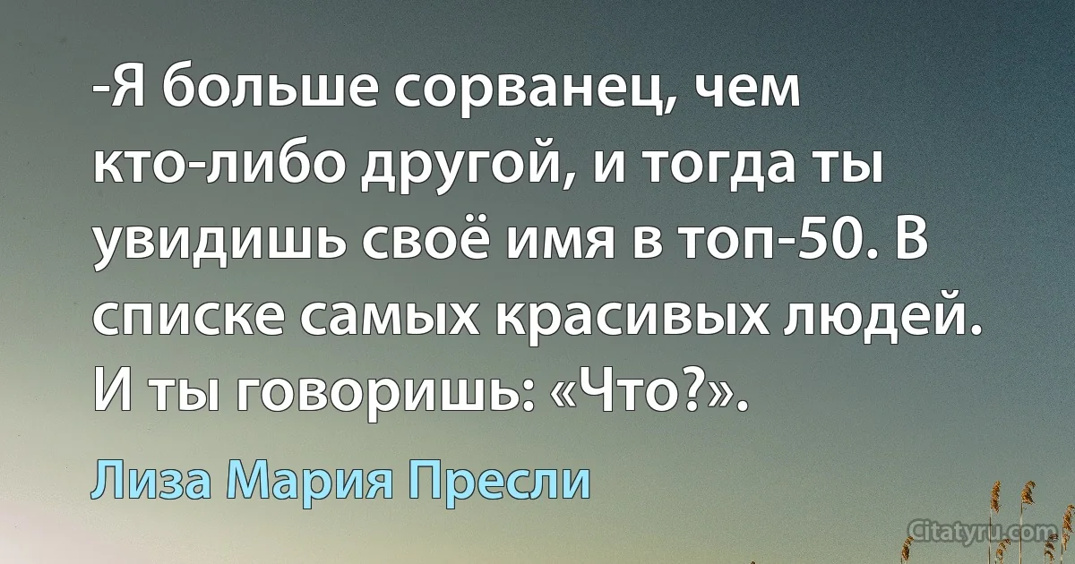 -Я больше сорванец, чем кто-либо другой, и тогда ты увидишь своё имя в топ-50. В списке самых красивых людей. И ты говоришь: «Что?». (Лиза Мария Пресли)