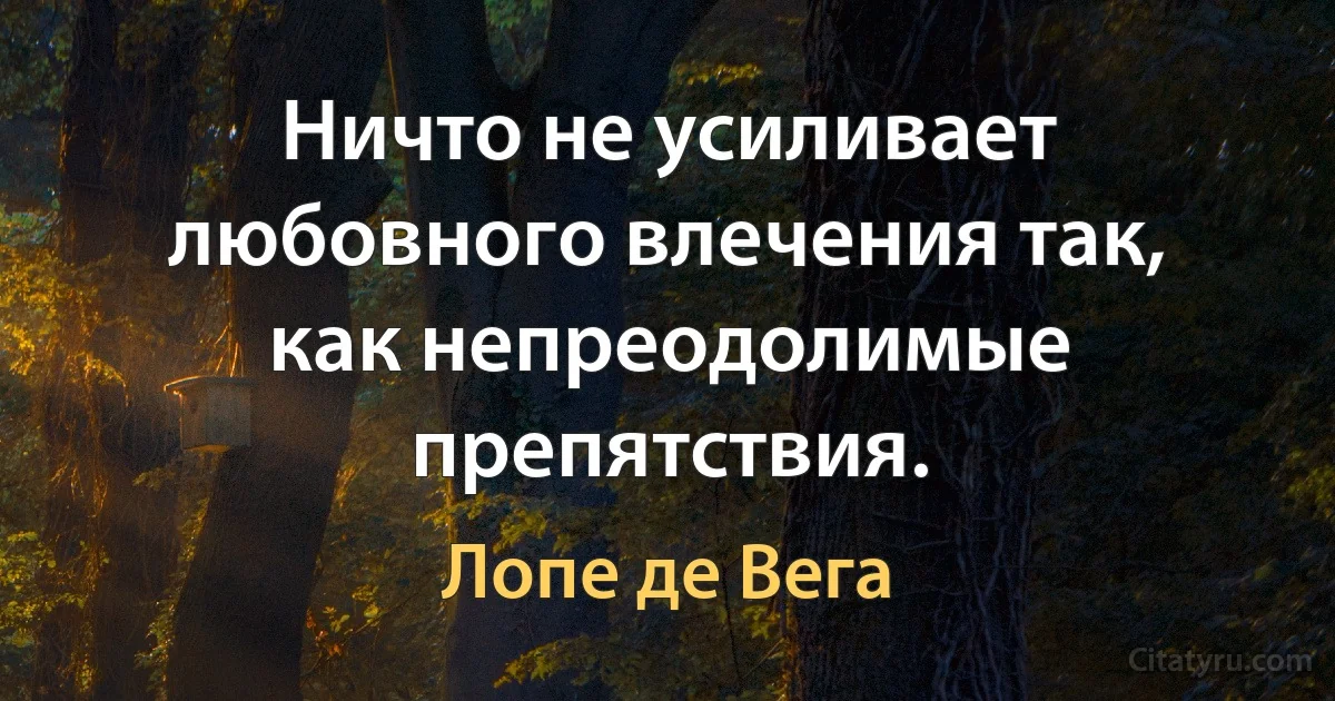 Ничто не усиливает любовного влечения так, как непреодолимые препятствия. (Лопе де Вега)