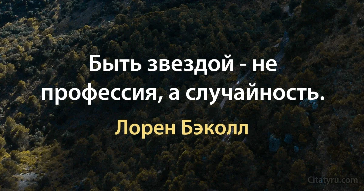 Быть звездой - не профессия, а случайность. (Лорен Бэколл)