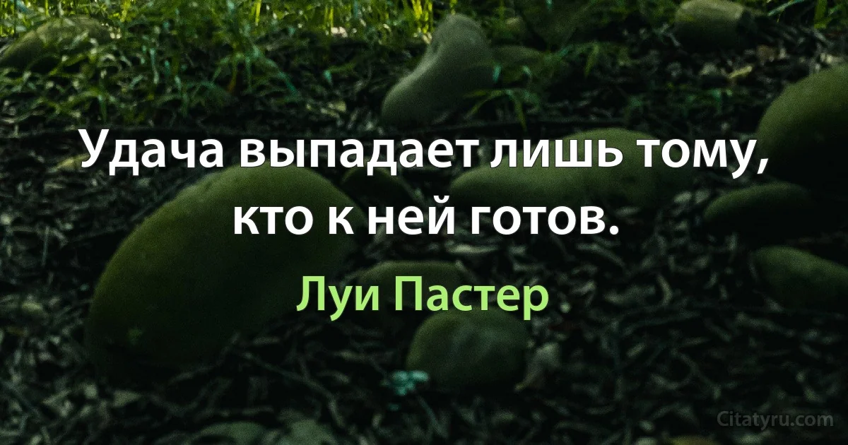 Удача выпадает лишь тому, кто к ней готов. (Луи Пастер)