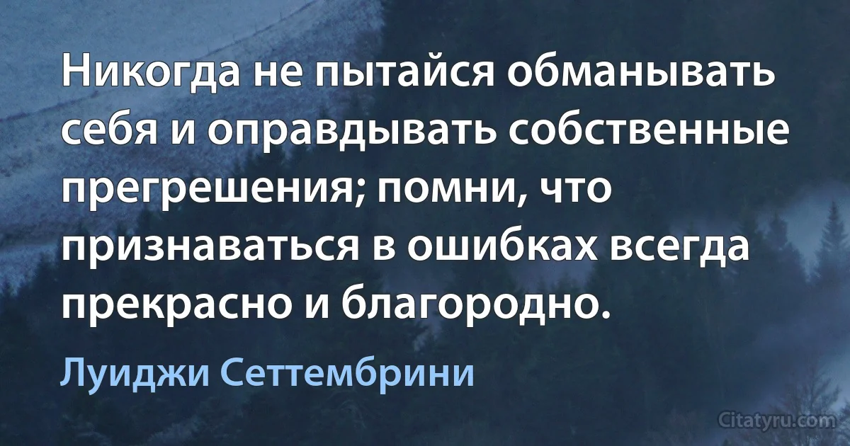 Никогда не пытайся обманывать себя и оправдывать собственные прегрешения; помни, что признаваться в ошибках всегда прекрасно и благородно. (Луиджи Сеттембрини)