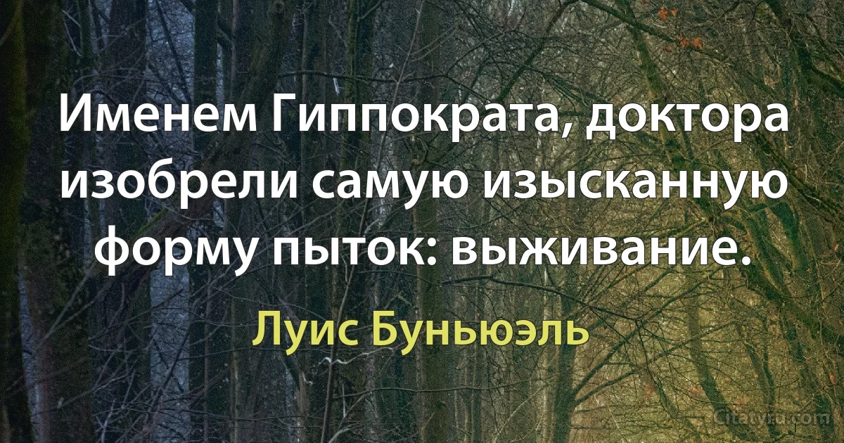 Именем Гиппократа, доктора изобрели самую изысканную форму пыток: выживание. (Луис Буньюэль)