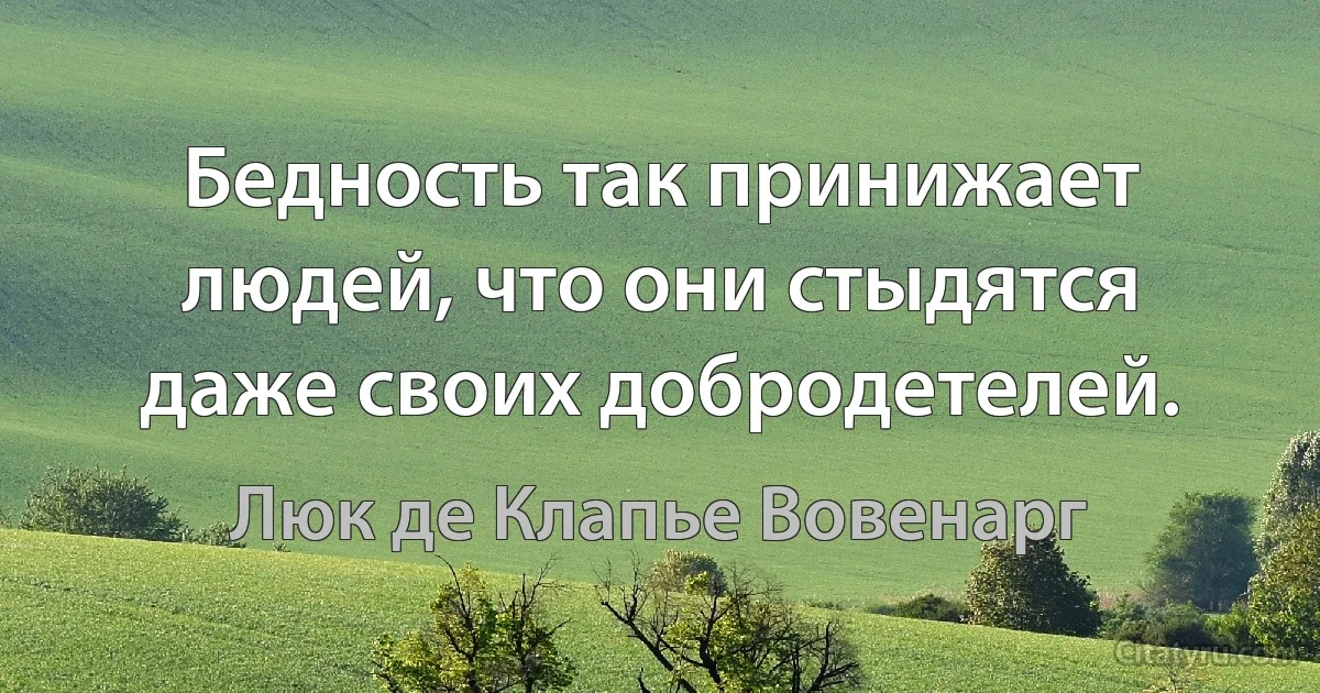 Бедность так принижает людей, что они стыдятся даже своих добродетелей. (Люк де Клапье Вовенарг)