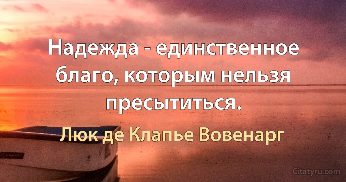 Надежда - единственное благо, которым нельзя пресытиться. (Люк де Клапье Вовенарг)