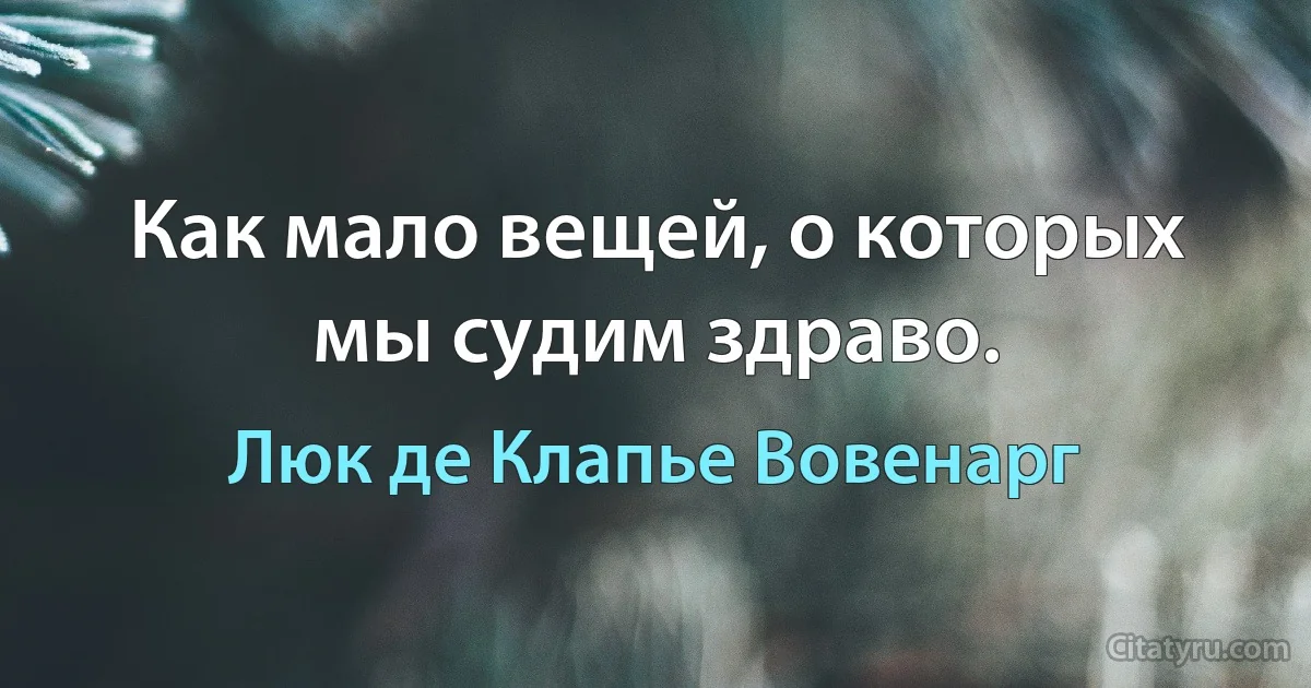 Как мало вещей, о которых мы судим здраво. (Люк де Клапье Вовенарг)