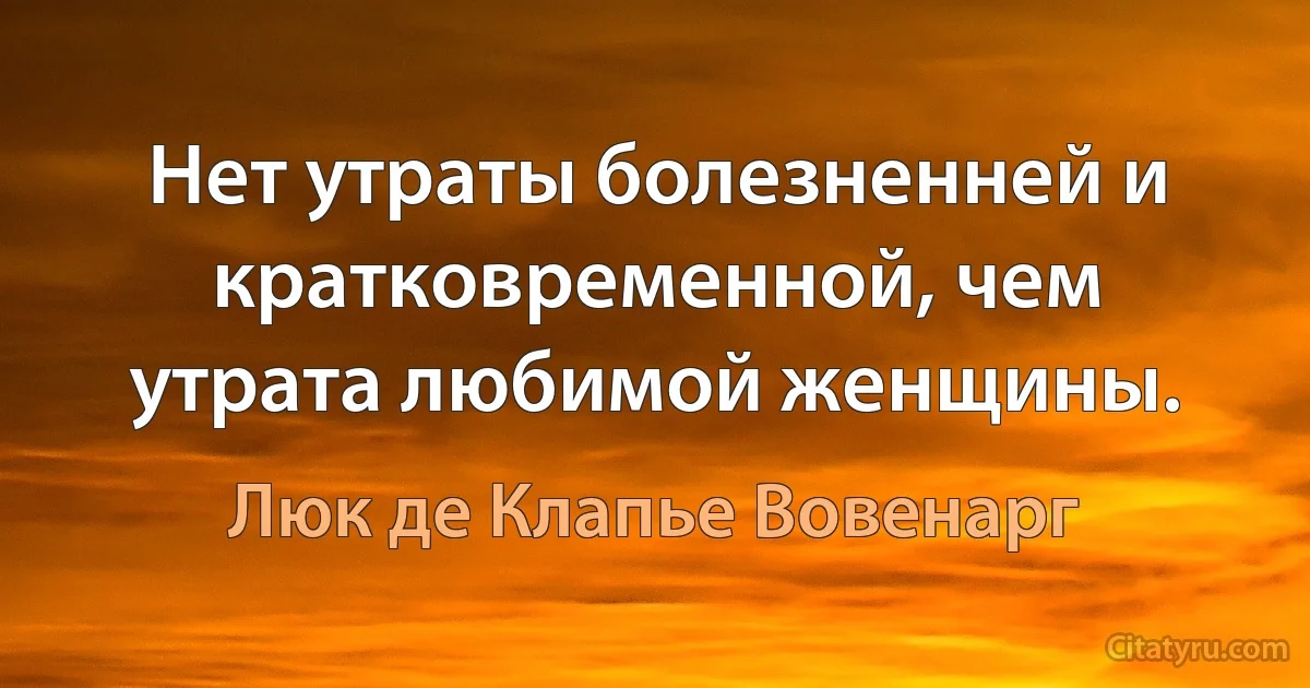 Нет утраты болезненней и кратковременной, чем утрата любимой женщины. (Люк де Клапье Вовенарг)