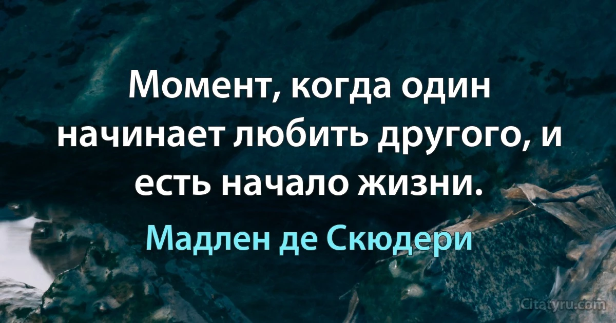 Момент, когда один начинает любить другого, и есть начало жизни. (Мадлен де Скюдери)