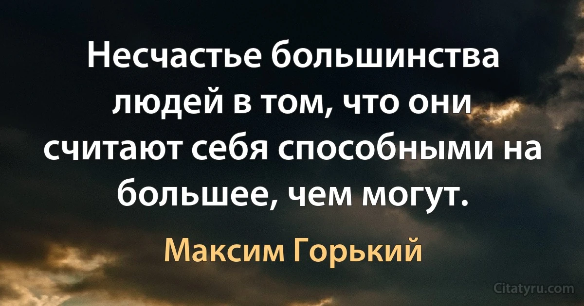 Несчастье большинства людей в том, что они считают себя способными на большее, чем могут. (Максим Горький)