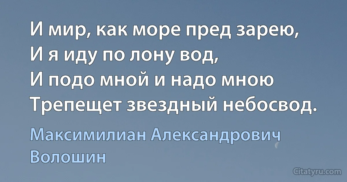 И мир, как море пред зарею,
И я иду по лону вод,
И подо мной и надо мною
Трепещет звездный небосвод. (Максимилиан Александрович Волошин)