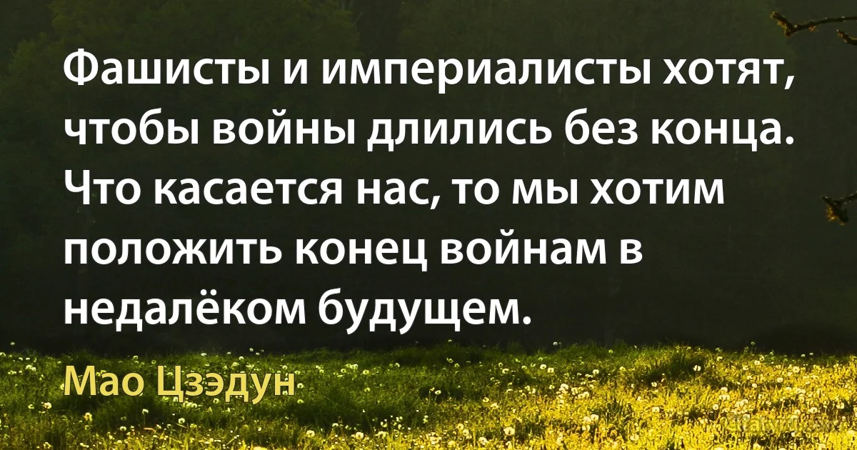 Фашисты и империалисты хотят, чтобы войны длились без конца. Что касается нас, то мы хотим положить конец войнам в недалёком будущем. (Мао Цзэдун)