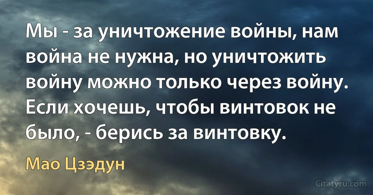 Мы - за уничтожение войны, нам война не нужна, но уничтожить войну можно только через войну. Если хочешь, чтобы винтовок не было, - берись за винтовку. (Мао Цзэдун)