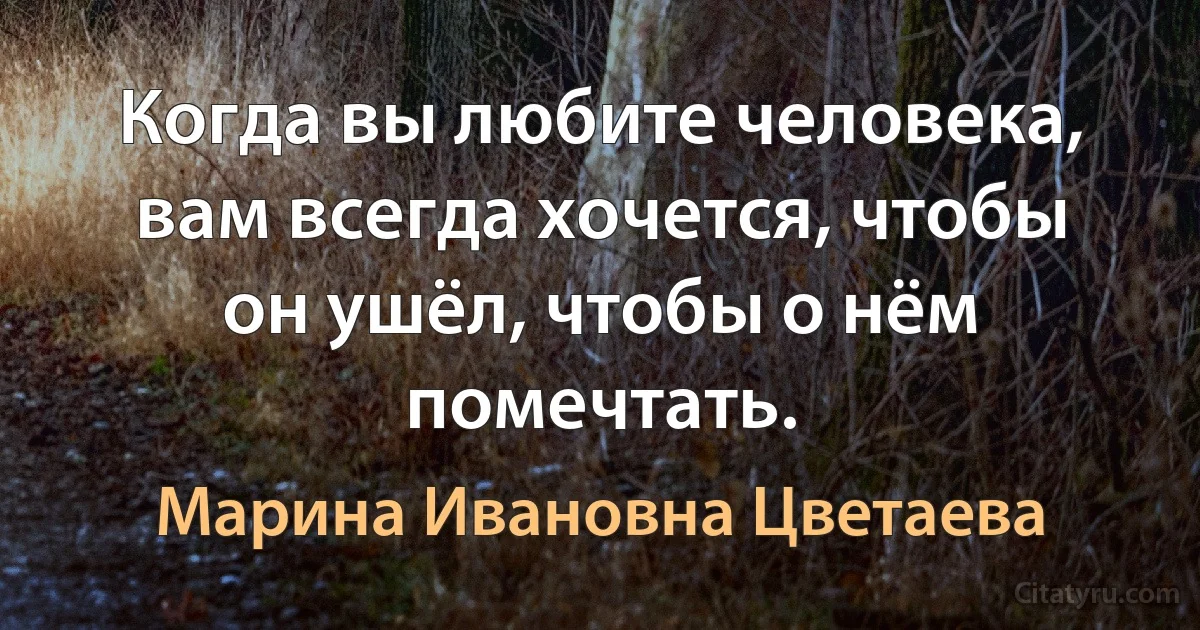 Когда вы любите человека, вам всегда хочется, чтобы он ушёл, чтобы о нём помечтать. (Марина Ивановна Цветаева)