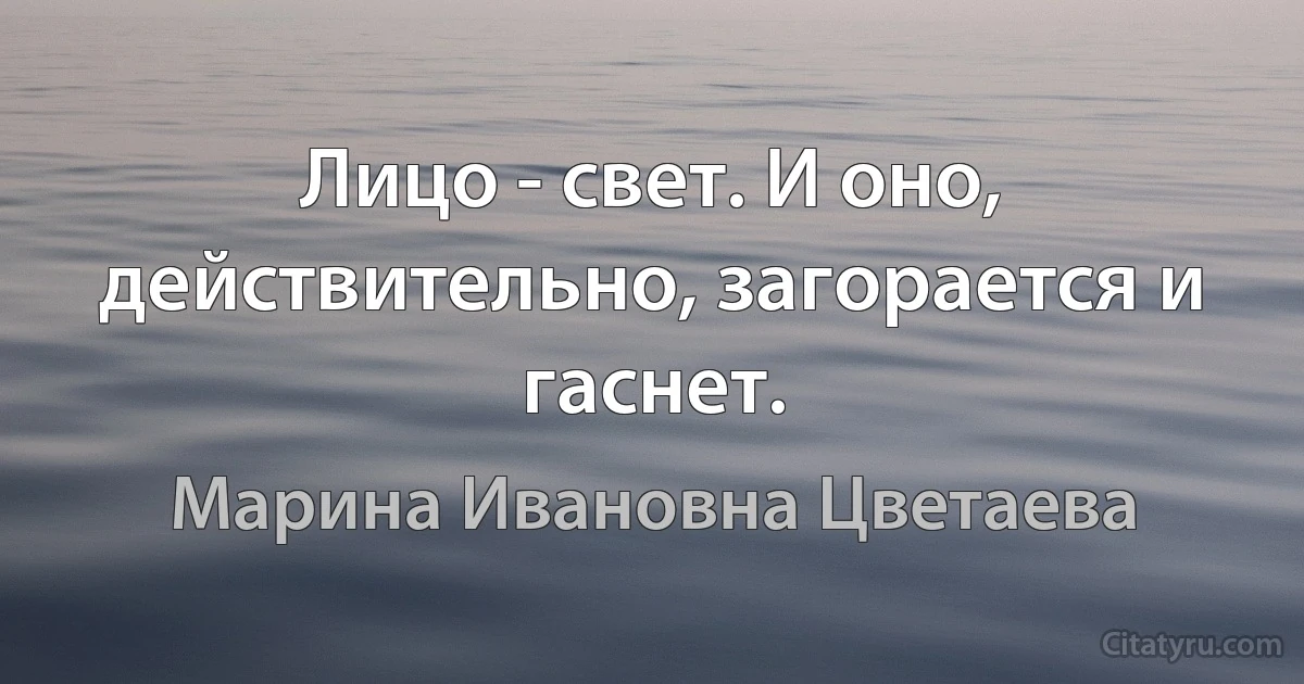 Лицо - свет. И оно, действительно, загорается и гаснет. (Марина Ивановна Цветаева)