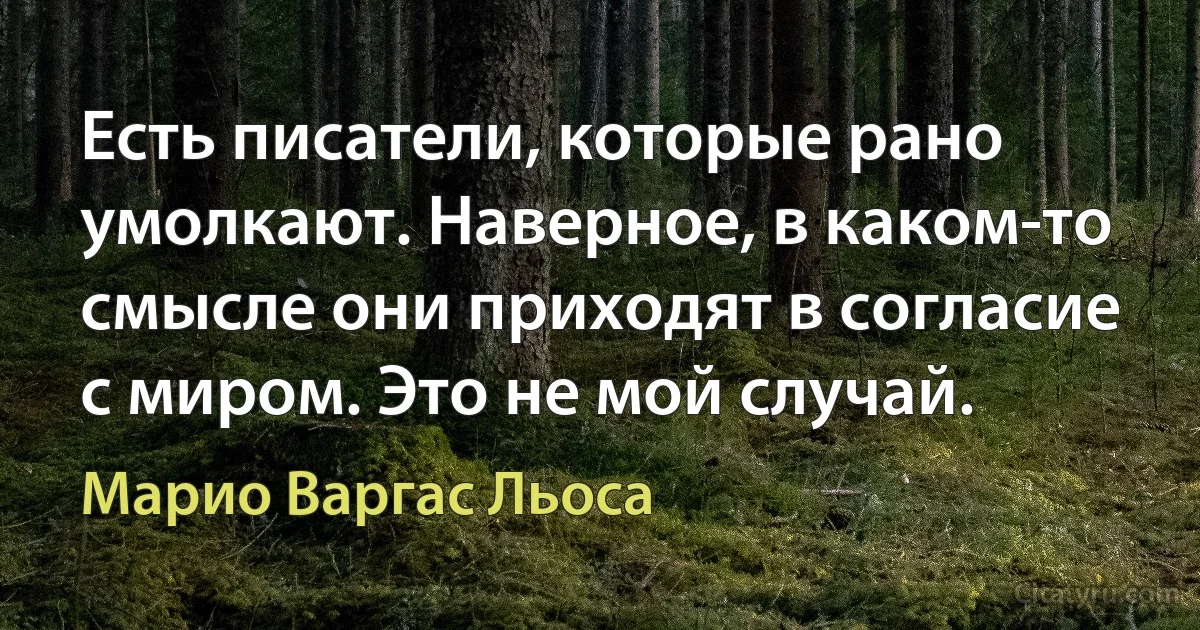 Есть писатели, которые рано умолкают. Наверное, в каком-то смысле они приходят в согласие с миром. Это не мой случай. (Марио Варгас Льоса)